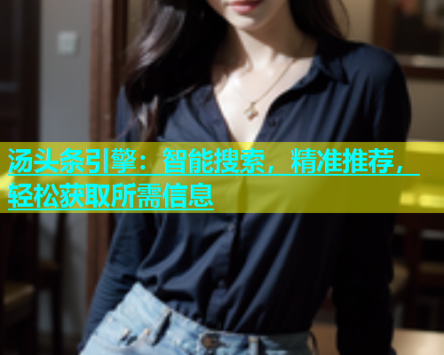 汤头条引擎：智能搜索，精准推荐，轻松获取所需信息