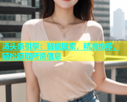 汤头条引擎：智能搜索，精准推荐，轻松获取所需信息  第2张