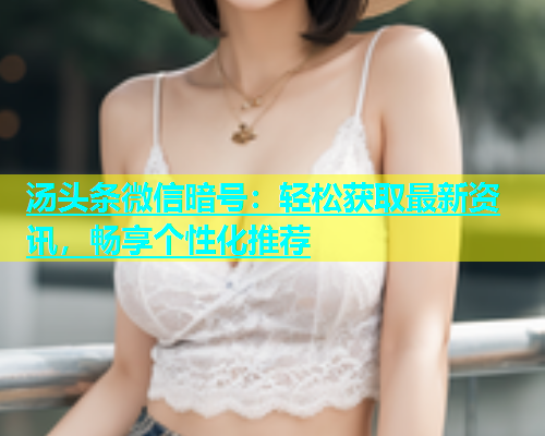 汤头条微信暗号：轻松获取最新资讯，畅享个性化推荐
