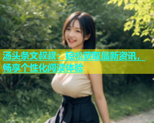 汤头条文叔叔：轻松获取最新资讯，畅享个性化阅读体验  第2张