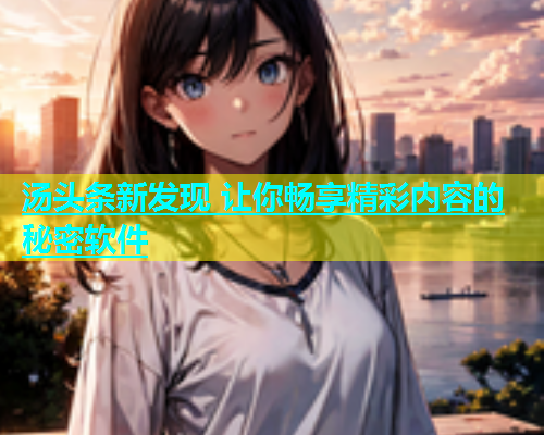 汤头条新发现 让你畅享精彩内容的秘密软件  第1张