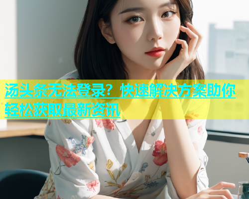 汤头条无法登录？快速解决方案助你轻松获取最新资讯