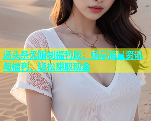 汤头条无限制福利版：畅享海量资讯与福利，轻松赚取现金  第1张