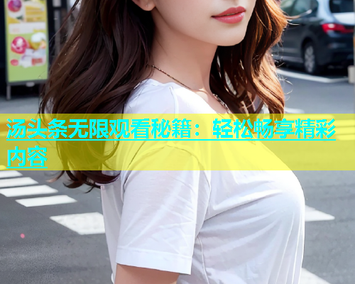 汤头条无限观看秘籍：轻松畅享精彩内容  第1张