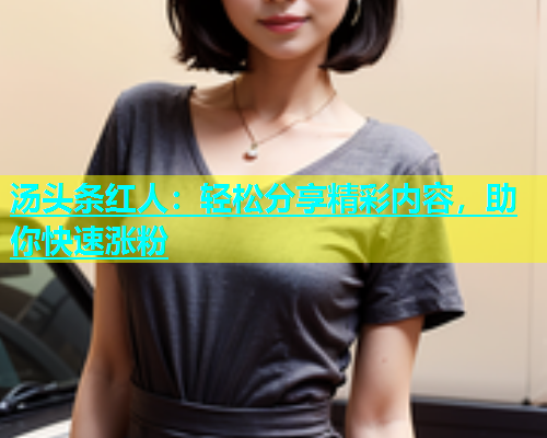 汤头条红人：轻松分享精彩内容，助你快速涨粉  第1张