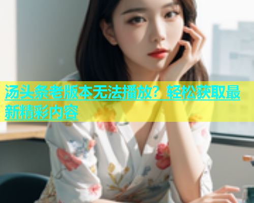 汤头条老版本无法播放？轻松获取最新精彩内容  第1张