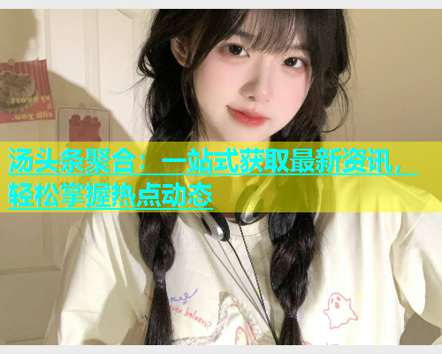 汤头条聚合：一站式获取最新资讯，轻松掌握热点动态  第1张