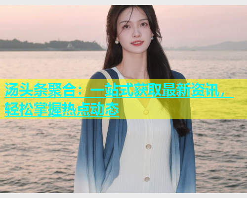 汤头条聚合：一站式获取最新资讯，轻松掌握热点动态  第2张