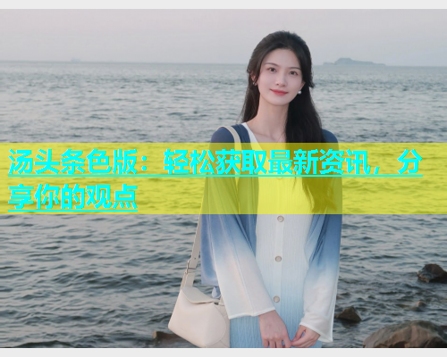汤头条色版：轻松获取最新资讯，分享你的观点  第1张