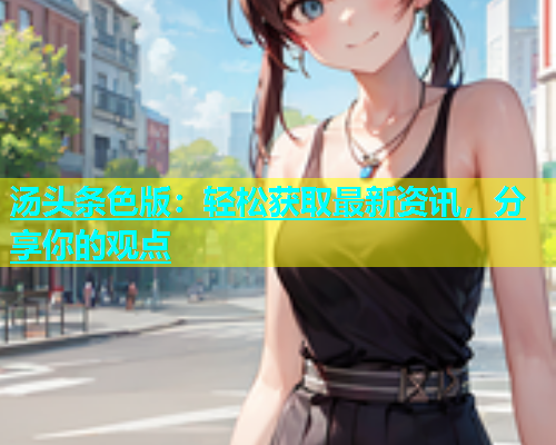 汤头条色版：轻松获取最新资讯，分享你的观点  第2张