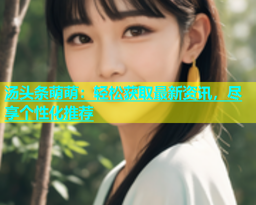 汤头条萌萌：轻松获取最新资讯，尽享个性化推荐  第1张