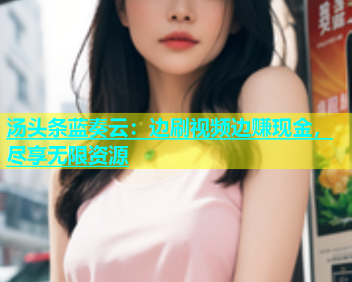 汤头条蓝奏云：边刷视频边赚现金，尽享无限资源