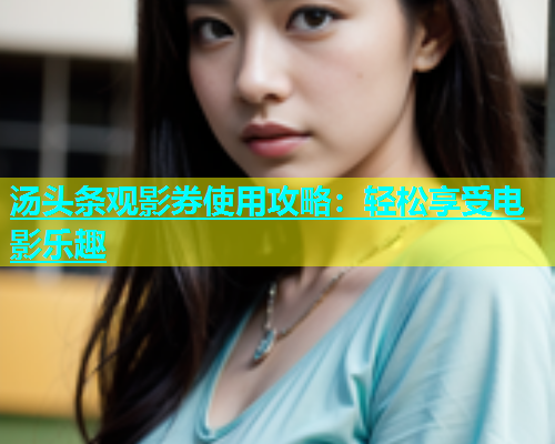 汤头条观影券使用攻略：轻松享受电影乐趣