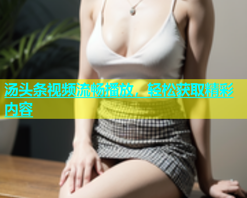 汤头条视频流畅播放，轻松获取精彩内容