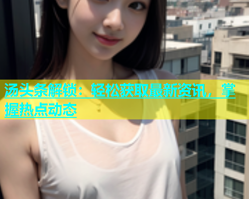 汤头条解锁：轻松获取最新资讯，掌握热点动态