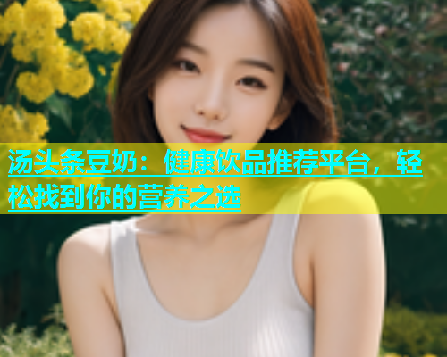 汤头条豆奶：健康饮品推荐平台，轻松找到你的营养之选