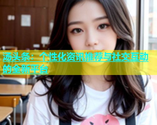 汤头条：个性化资讯推荐与社交互动的全新平台  第1张
