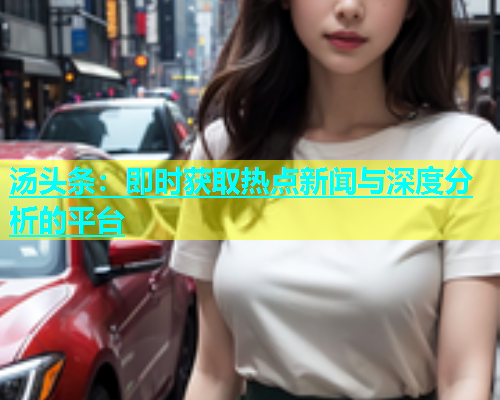 汤头条：即时获取热点新闻与深度分析的平台  第1张
