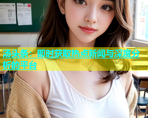 汤头条：即时获取热点新闻与深度分析的平台  第2张