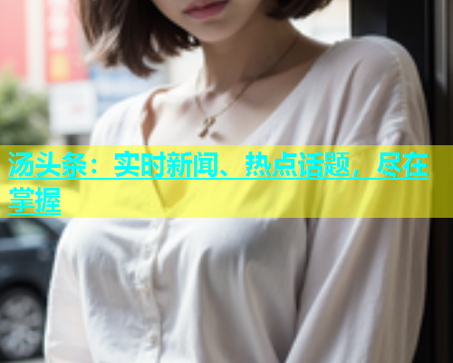汤头条：实时新闻、热点话题，尽在掌握