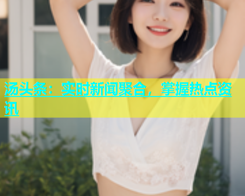 汤头条：实时新闻聚合，掌握热点资讯