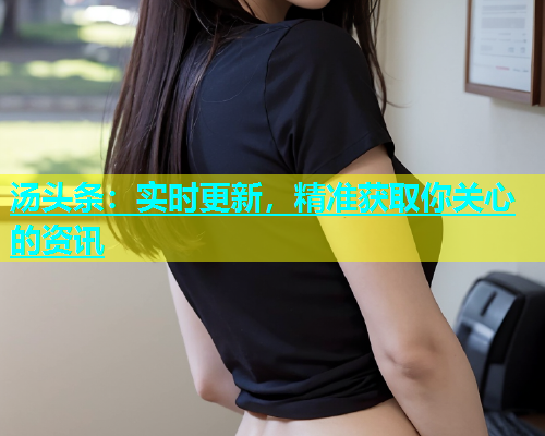 汤头条：实时更新，精准获取你关心的资讯
