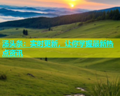 汤头条：实时更新，让你掌握最新热点资讯  第1张