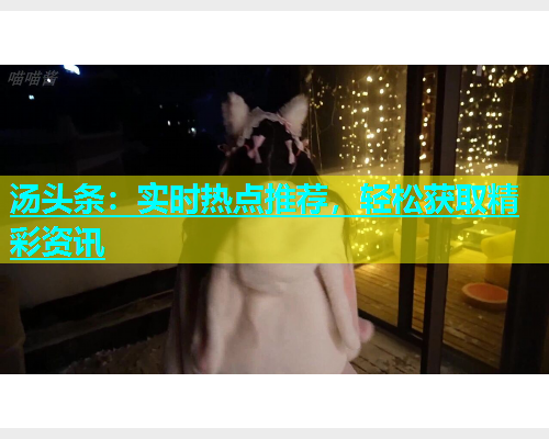 汤头条：实时热点推荐，轻松获取精彩资讯  第1张