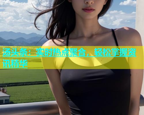 汤头条：实时热点聚合，轻松掌握资讯精华