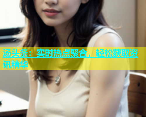 汤头条：实时热点聚合，轻松获取资讯精华  第2张