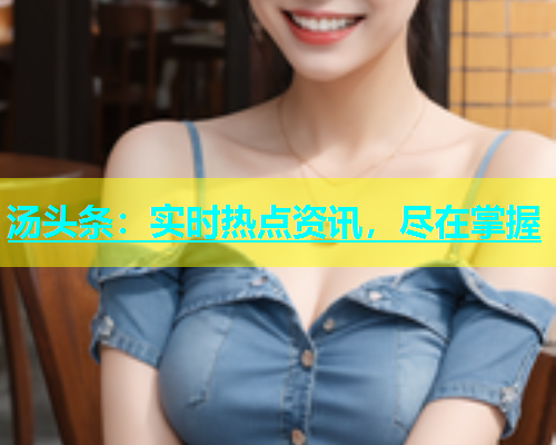 汤头条：实时热点资讯，尽在掌握  第2张
