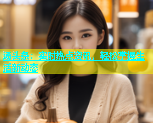 汤头条：实时热点资讯，轻松掌握生活新动态  第1张