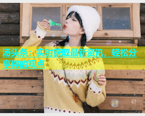 汤头条：实时获取最新资讯，轻松分享你的观点  第1张