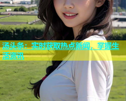 汤头条：实时获取热点新闻，掌握生活资讯  第1张