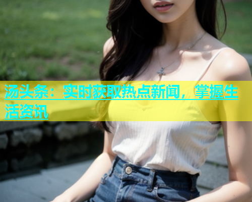 汤头条：实时获取热点新闻，掌握生活资讯  第2张