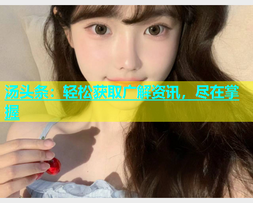汤头条：轻松获取广解资讯，尽在掌握
