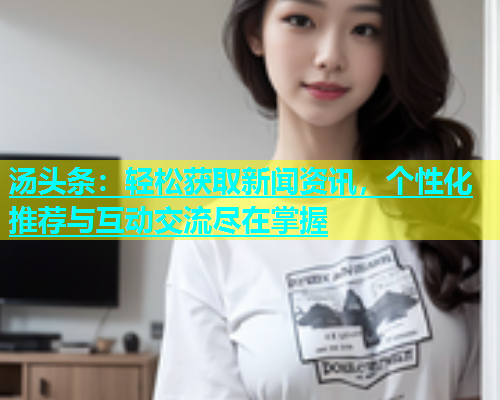 汤头条：轻松获取新闻资讯，个性化推荐与互动交流尽在掌握  第1张