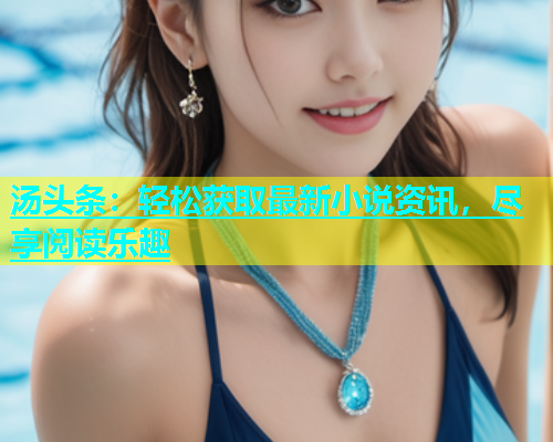 汤头条：轻松获取最新小说资讯，尽享阅读乐趣