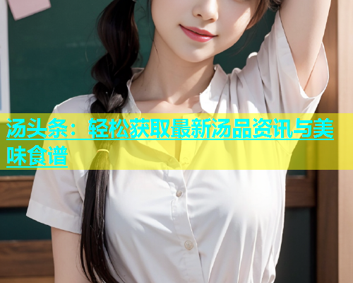 汤头条：轻松获取最新汤品资讯与美味食谱  第1张