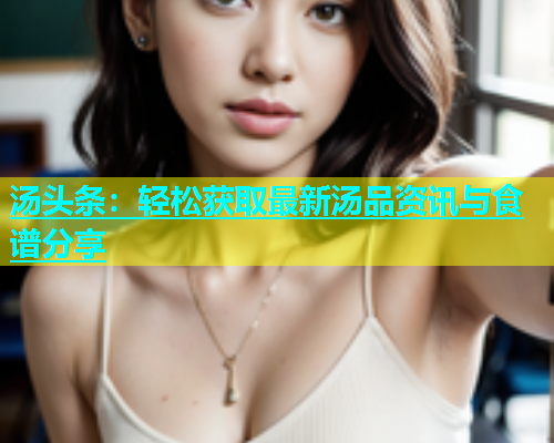 汤头条：轻松获取最新汤品资讯与食谱分享  第1张