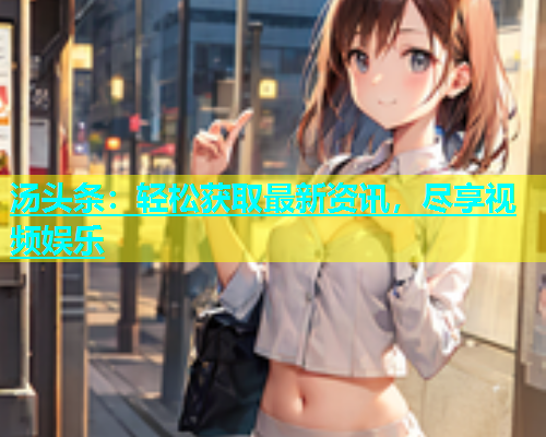 汤头条：轻松获取最新资讯，尽享视频娱乐  第2张