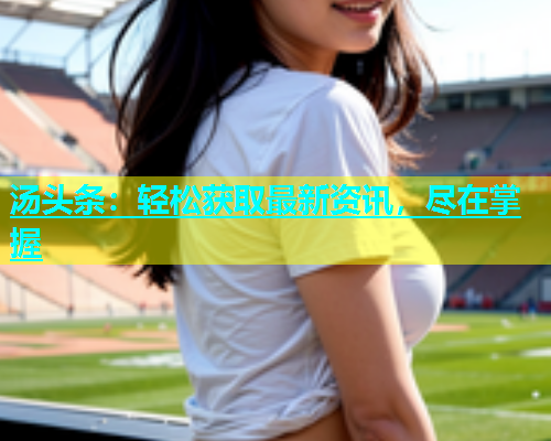 汤头条：轻松获取最新资讯，尽在掌握  第2张