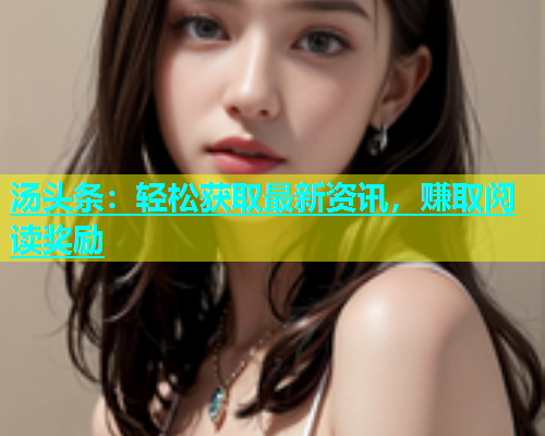 汤头条：轻松获取最新资讯，赚取阅读奖励