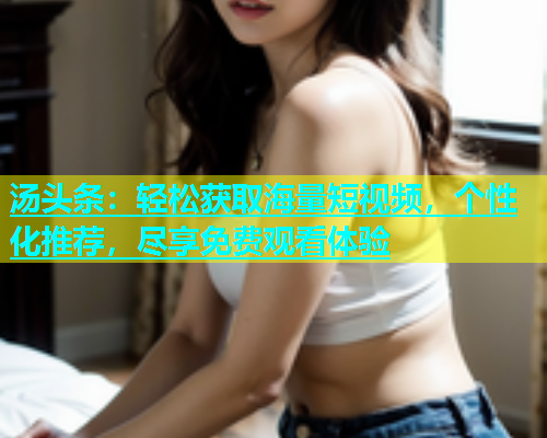 汤头条：轻松获取海量短视频，个性化推荐，尽享免费观看体验