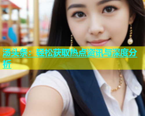 汤头条：轻松获取热点资讯与深度分析