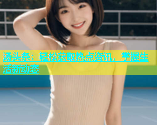 汤头条：轻松获取热点资讯，掌握生活新动态