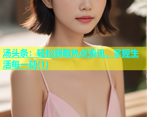 汤头条：轻松获取热点资讯，掌握生活每一刻(1)