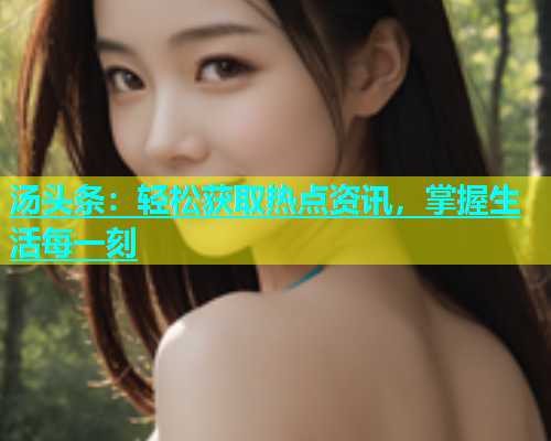 汤头条：轻松获取热点资讯，掌握生活每一刻  第1张