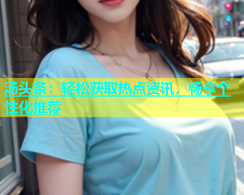 汤头条：轻松获取热点资讯，畅享个性化推荐