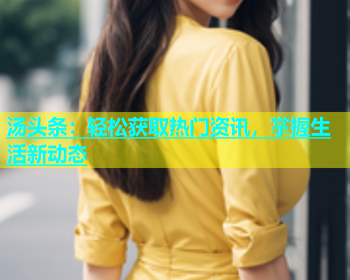 汤头条：轻松获取热门资讯，掌握生活新动态